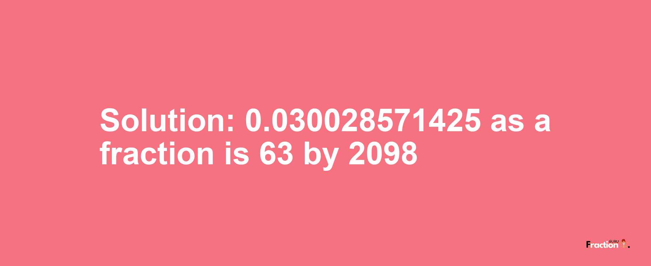 Solution:0.030028571425 as a fraction is 63/2098